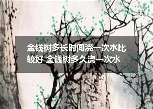 金钱树多长时间浇一次水比较好 金钱树多久浇一次水