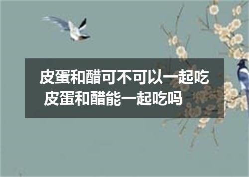 皮蛋和醋可不可以一起吃 皮蛋和醋能一起吃吗