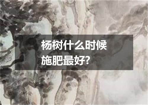 杨树什么时候施肥最好?