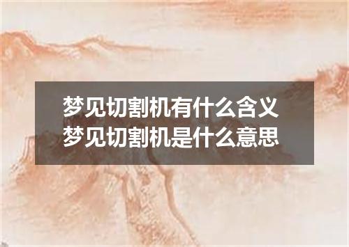梦见切割机有什么含义 梦见切割机是什么意思