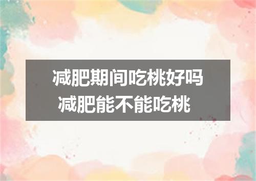 减肥期间吃桃好吗 减肥能不能吃桃