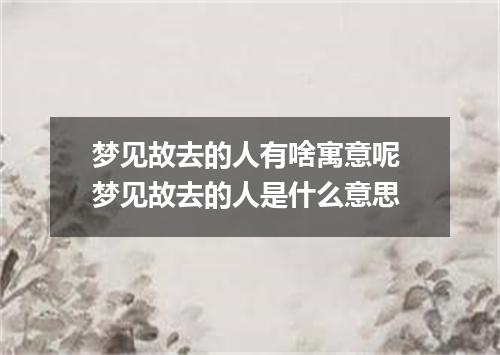 梦见故去的人有啥寓意呢 梦见故去的人是什么意思