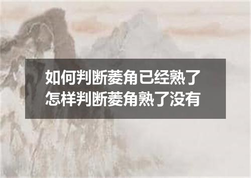 如何判断菱角已经熟了 怎样判断菱角熟了没有