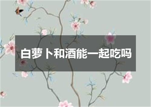 白萝卜和酒能一起吃吗