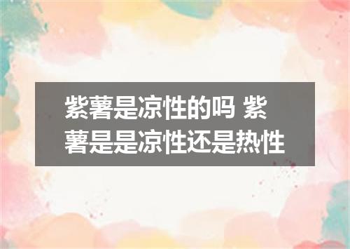 紫薯是凉性的吗 紫薯是是凉性还是热性