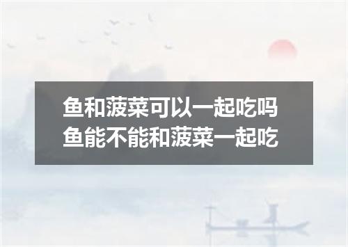 鱼和菠菜可以一起吃吗 鱼能不能和菠菜一起吃