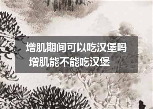 增肌期间可以吃汉堡吗 增肌能不能吃汉堡