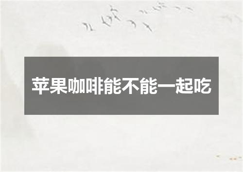 苹果咖啡能不能一起吃