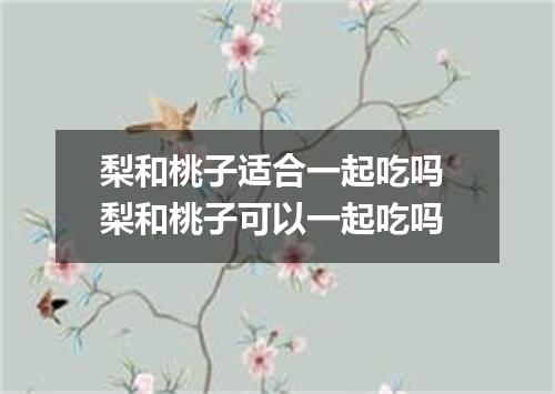 梨和桃子适合一起吃吗 梨和桃子可以一起吃吗