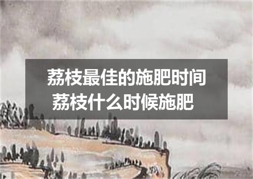 荔枝最佳的施肥时间 荔枝什么时候施肥