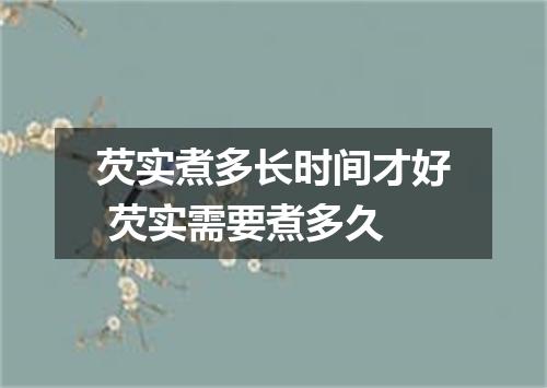 芡实煮多长时间才好 芡实需要煮多久