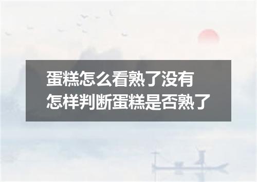 蛋糕怎么看熟了没有 怎样判断蛋糕是否熟了