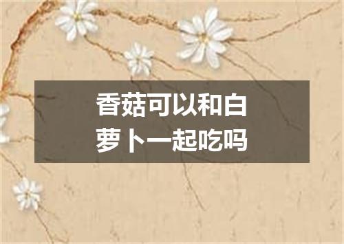 香菇可以和白萝卜一起吃吗