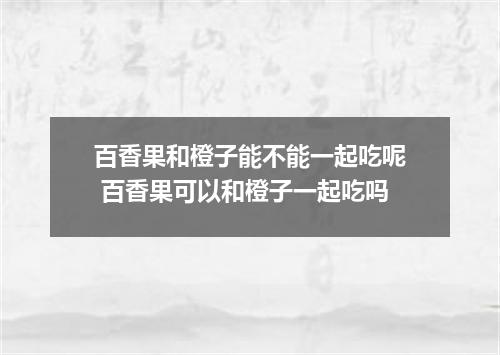百香果和橙子能不能一起吃呢 百香果可以和橙子一起吃吗