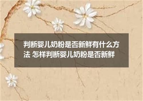 判断婴儿奶粉是否新鲜有什么方法 怎样判断婴儿奶粉是否新鲜