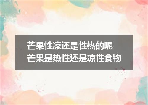 芒果性凉还是性热的呢 芒果是热性还是凉性食物