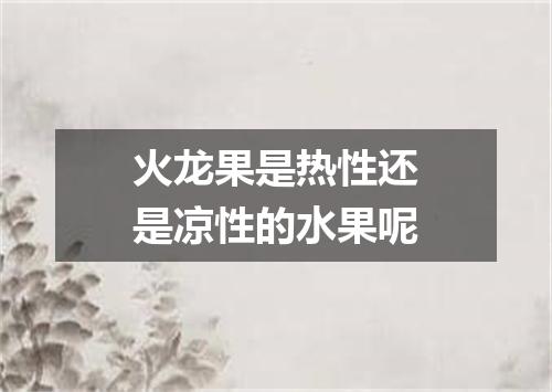 火龙果是热性还是凉性的水果呢