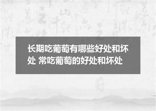 长期吃葡萄有哪些好处和坏处 常吃葡萄的好处和坏处