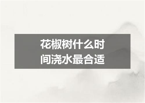 花椒树什么时间浇水最合适