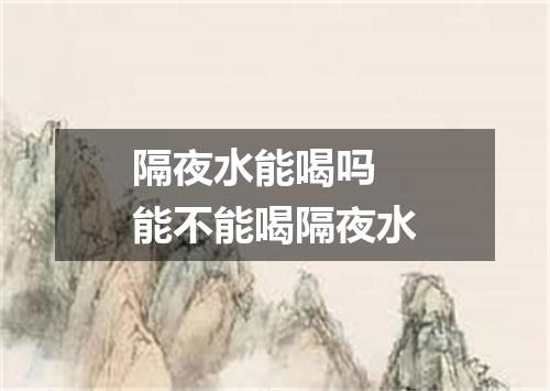 隔夜水能喝吗 能不能喝隔夜水