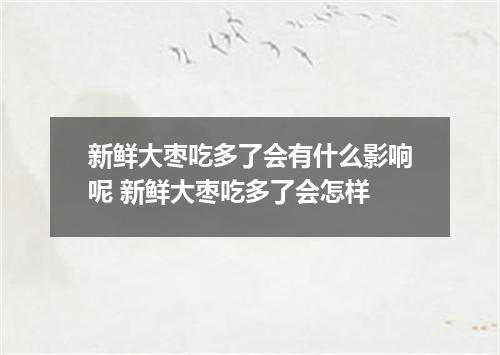 新鲜大枣吃多了会有什么影响呢 新鲜大枣吃多了会怎样