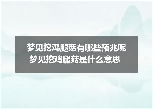 梦见挖鸡腿菇有哪些预兆呢 梦见挖鸡腿菇是什么意思