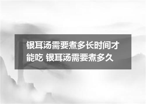 银耳汤需要煮多长时间才能吃 银耳汤需要煮多久