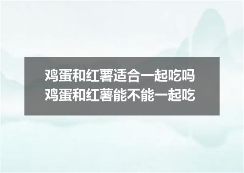 鸡蛋和红薯适合一起吃吗 鸡蛋和红薯能不能一起吃