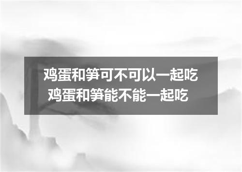 鸡蛋和笋可不可以一起吃 鸡蛋和笋能不能一起吃