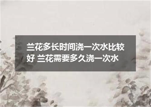 兰花多长时间浇一次水比较好 兰花需要多久浇一次水