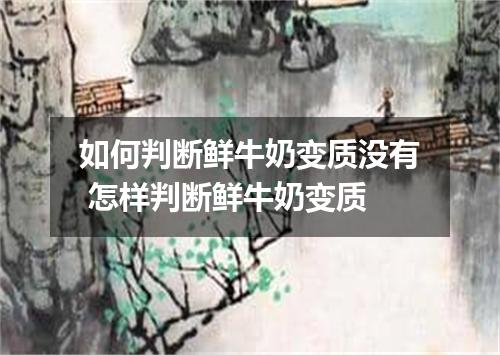 如何判断鲜牛奶变质没有 怎样判断鲜牛奶变质