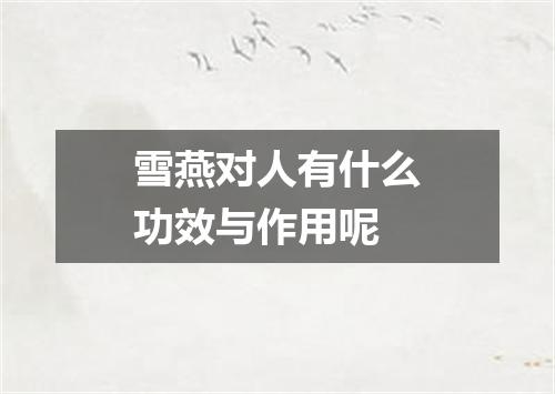 雪燕对人有什么功效与作用呢