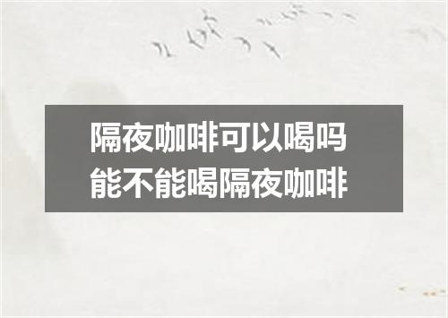 隔夜咖啡可以喝吗 能不能喝隔夜咖啡