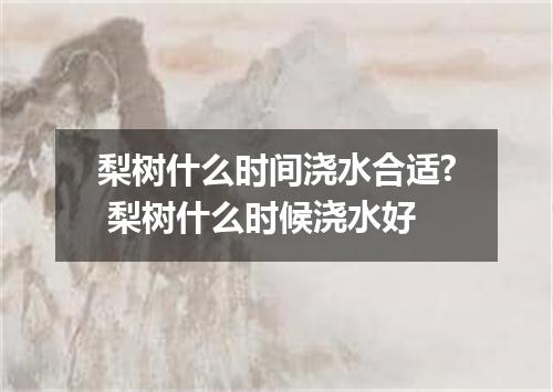 梨树什么时间浇水合适? 梨树什么时候浇水好