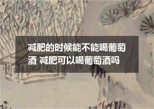 减肥的时候能不能喝葡萄酒 减肥可以喝葡萄酒吗