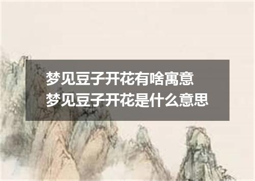 梦见豆子开花有啥寓意 梦见豆子开花是什么意思