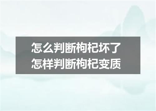 怎么判断枸杞坏了 怎样判断枸杞变质