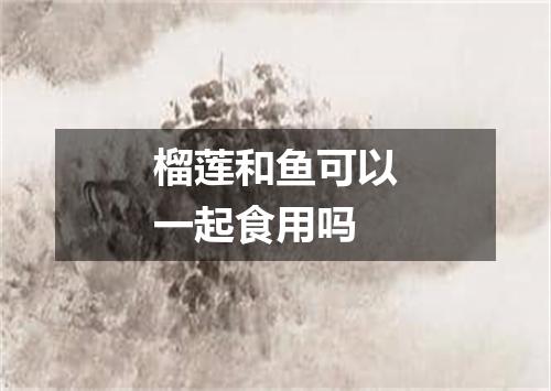 榴莲和鱼可以一起食用吗