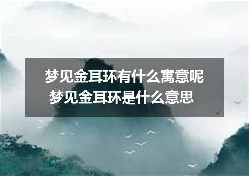 梦见金耳环有什么寓意呢 梦见金耳环是什么意思