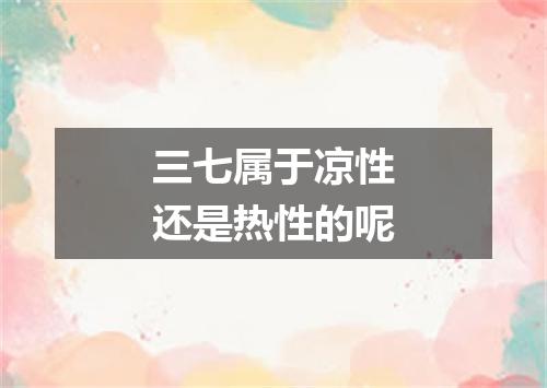 三七属于凉性还是热性的呢