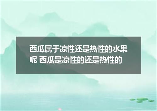 西瓜属于凉性还是热性的水果呢 西瓜是凉性的还是热性的