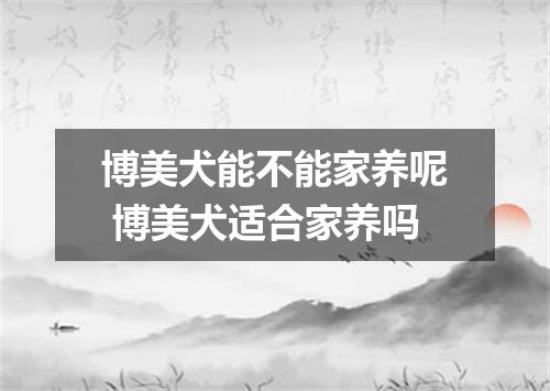 博美犬能不能家养呢 博美犬适合家养吗