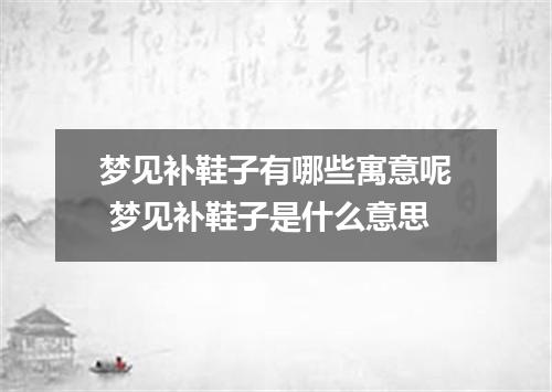 梦见补鞋子有哪些寓意呢 梦见补鞋子是什么意思