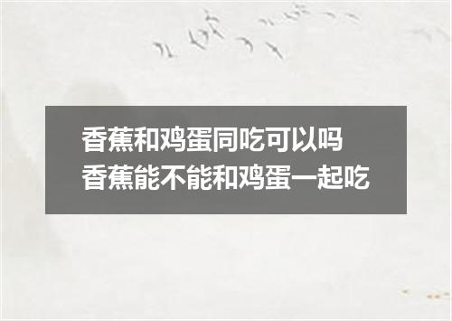 香蕉和鸡蛋同吃可以吗 香蕉能不能和鸡蛋一起吃