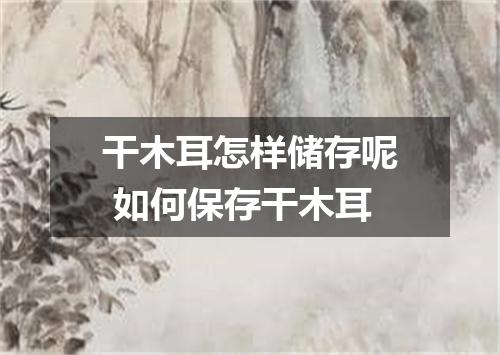 干木耳怎样储存呢 如何保存干木耳