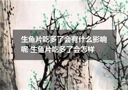 生鱼片吃多了会有什么影响呢 生鱼片吃多了会怎样