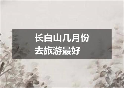 长白山几月份去旅游最好