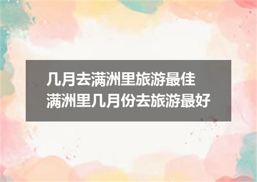 几月去满洲里旅游最佳 满洲里几月份去旅游最好