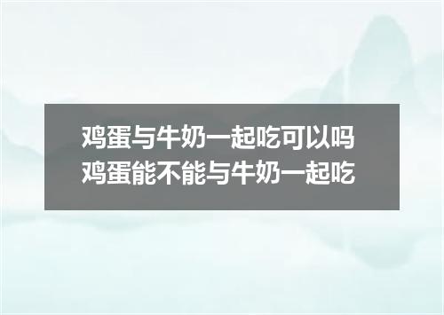鸡蛋与牛奶一起吃可以吗 鸡蛋能不能与牛奶一起吃