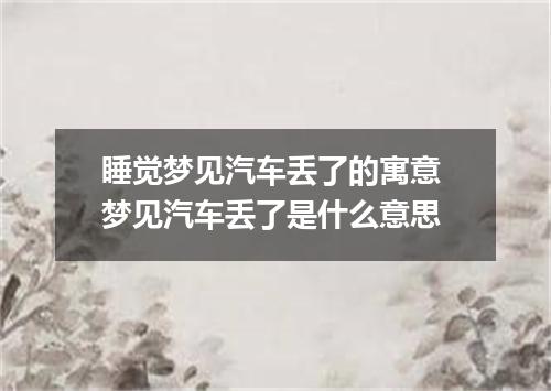 睡觉梦见汽车丢了的寓意 梦见汽车丢了是什么意思